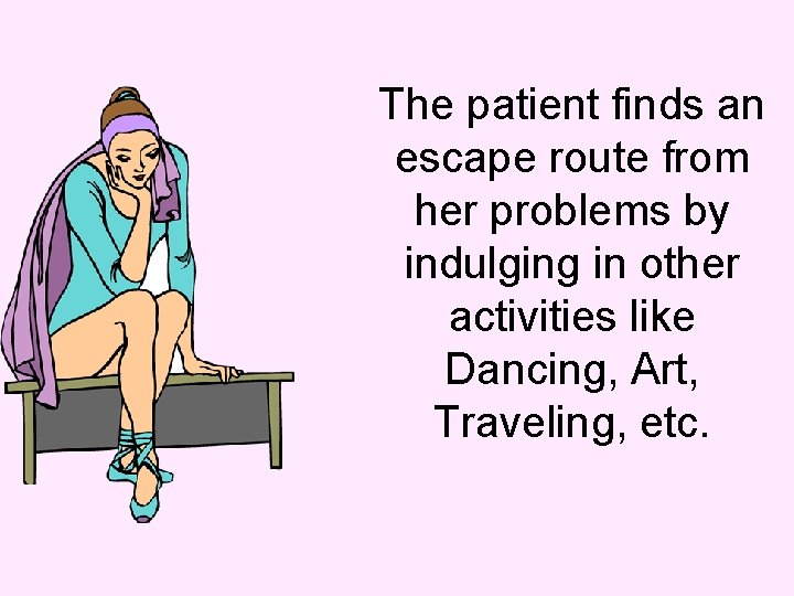 The patient finds an escape route from her problems by indulging in other activities