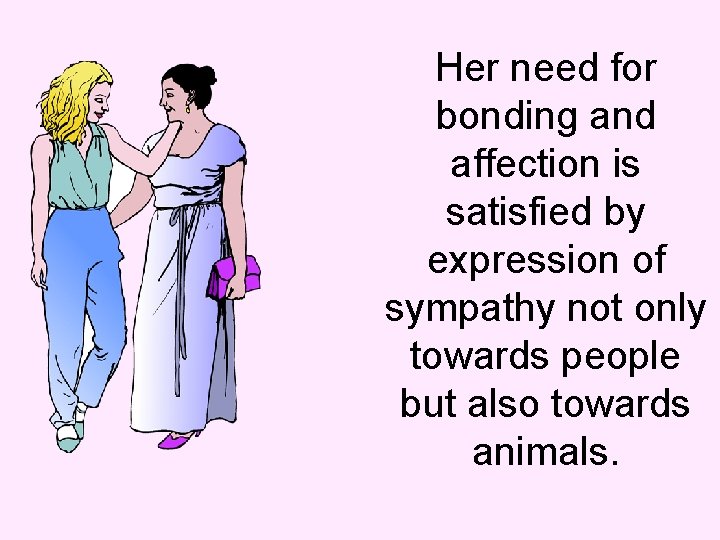 Her need for bonding and affection is satisfied by expression of sympathy not only