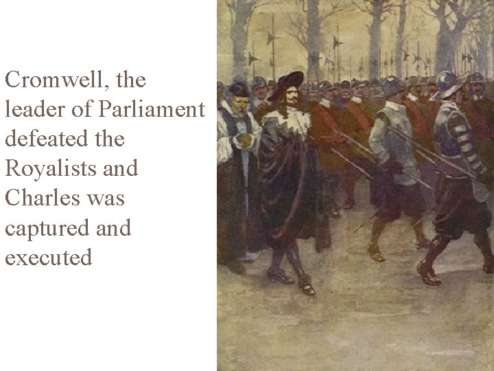 Cromwell, the leader of Parliament defeated the Royalists and Charles was captured and executed
