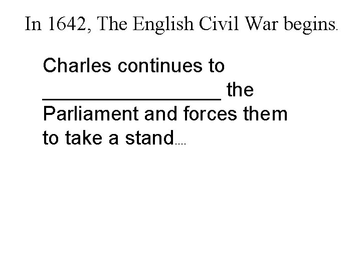 In 1642, The English Civil War begins. Charles continues to ________ the Parliament and