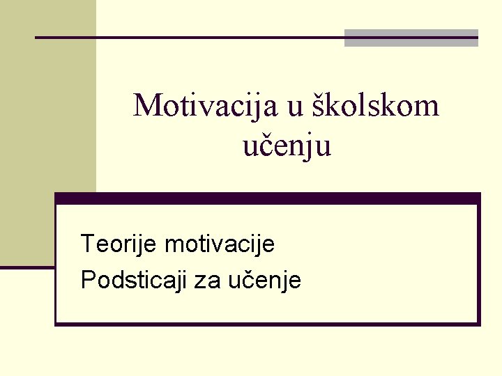 Motivacija u školskom učenju Teorije motivacije Podsticaji za učenje Motivacija u školskom učenju Teorije motivacije Podsticaji za učenje