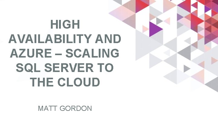 HIGH AVAILABILITY AND AZURE – SCALING SQL SERVER TO THE CLOUD MATT GORDON 