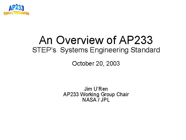 An Overview of AP 233 STEP’s Systems Engineering Standard October 20, 2003 Jim U’Ren