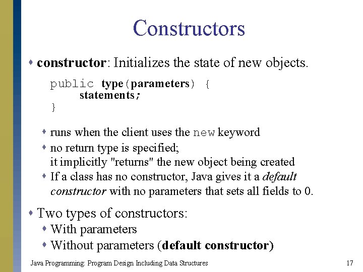 Constructors s constructor: Initializes the state of new objects. public type(parameters) { statements; }