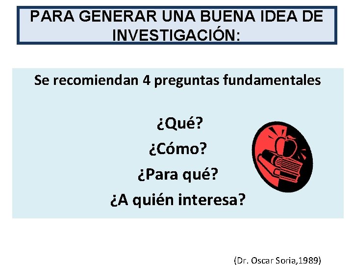 PARA GENERAR UNA BUENA IDEA DE INVESTIGACIÓN: Se recomiendan 4 preguntas fundamentales ¿Qué? ¿Cómo?