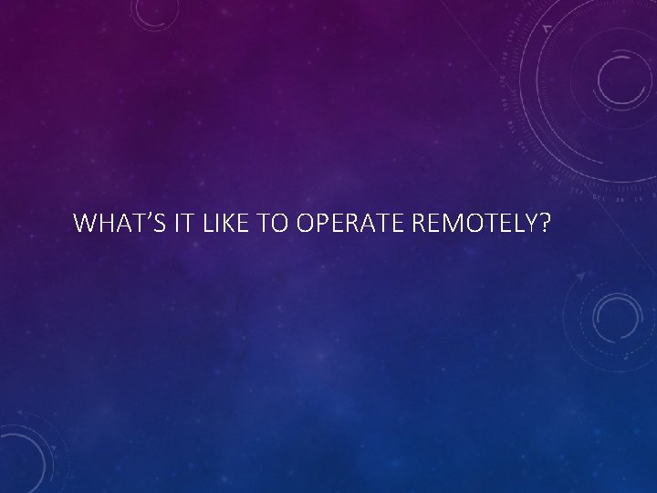 WHAT’S IT LIKE TO OPERATE REMOTELY? 