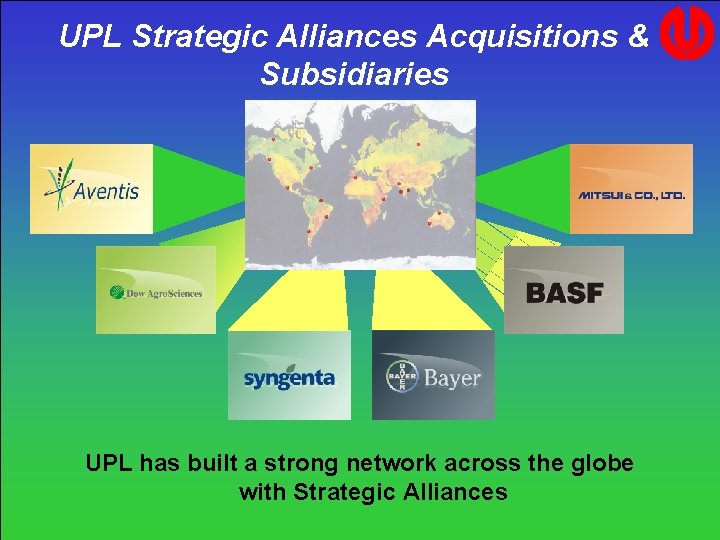 UPL Strategic Alliances Acquisitions & Subsidiaries UPL has built a strong network across the UPL Strategic Alliances Acquisitions & Subsidiaries UPL has built a strong network across the