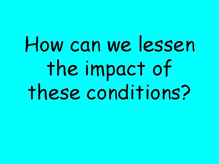 How can we lessen the impact of these conditions? 