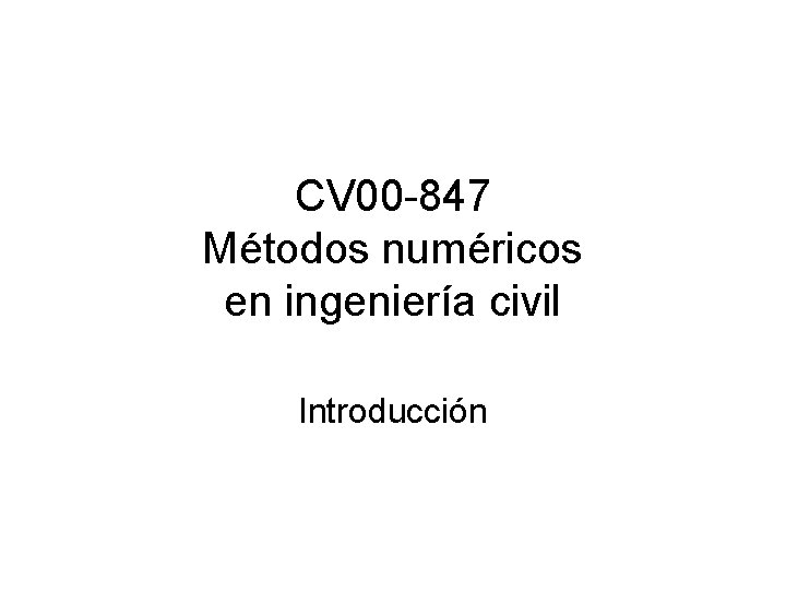 CV 00 -847 Métodos numéricos en ingeniería civil Introducción 