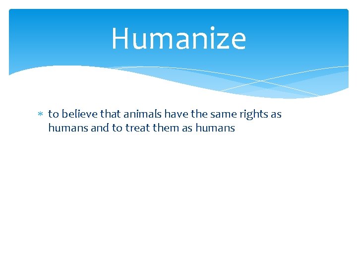 Humanize to believe that animals have the same rights as humans and to treat