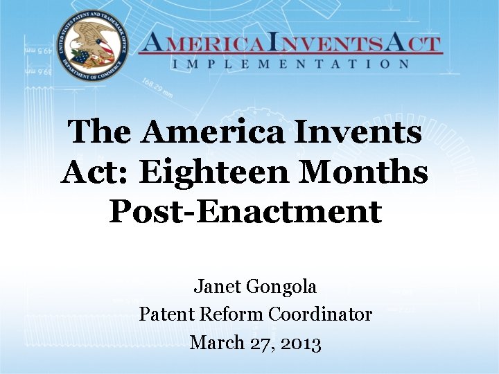 The America Invents Act: Eighteen Months Post-Enactment Janet Gongola Patent Reform Coordinator March 27,