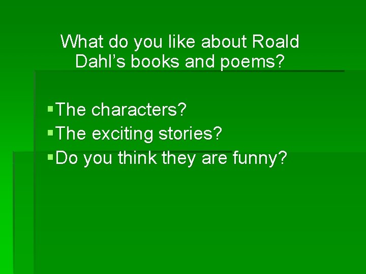 What do you like about Roald Dahl’s books and poems? §The characters? §The exciting