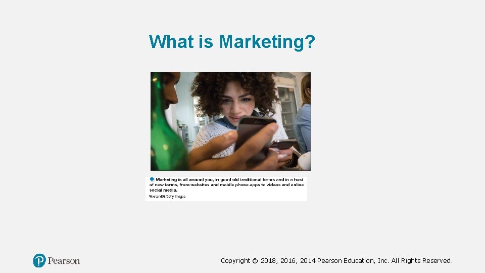 What is Marketing? Copyright © 2018, 2016, 2014 Pearson Education, Inc. All Rights Reserved.