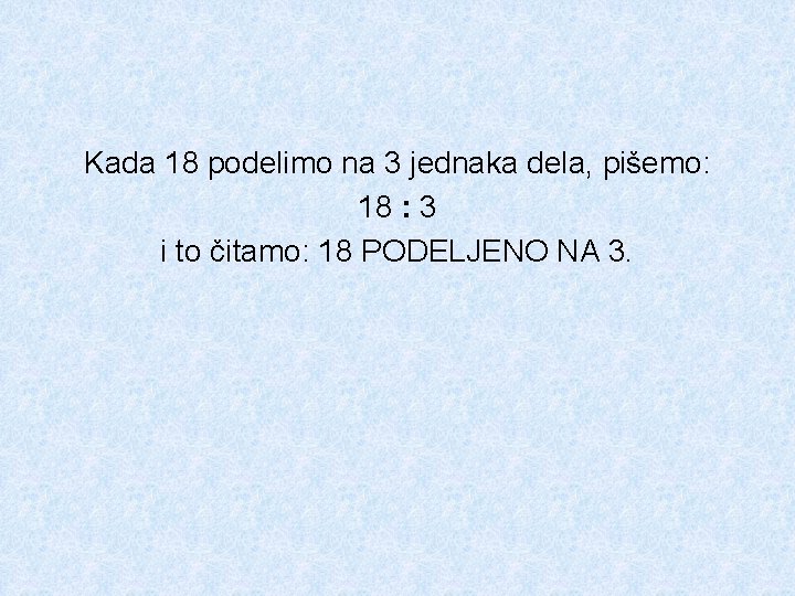 Kada 18 podelimo na 3 jednaka dela, pišemo: 18 : 3 i to čitamo: