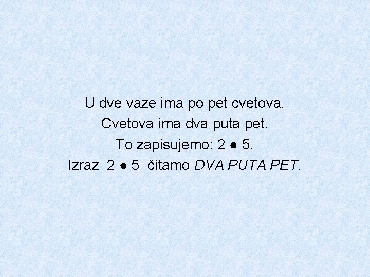 U dve vaze ima po pet cvetova. Cvetova ima dva puta pet. To zapisujemo: