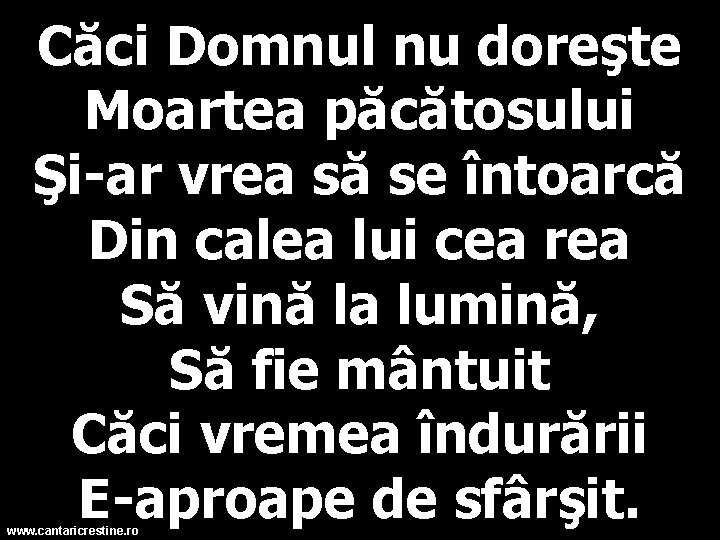 Căci Domnul nu doreşte Moartea păcătosului Şi-ar vrea să se întoarcă Din calea lui