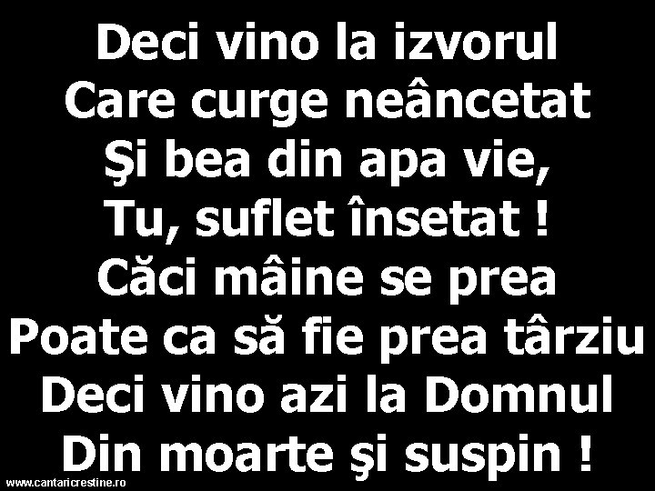 Deci vino la izvorul Care curge neâncetat Şi bea din apa vie, Tu, suflet