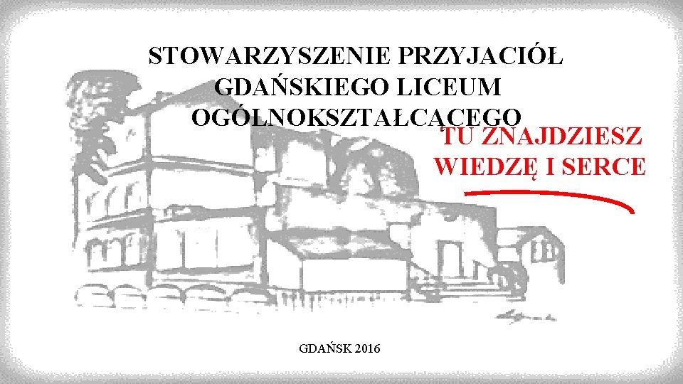 STOWARZYSZENIE PRZYJACIÓŁ GDAŃSKIEGO LICEUM OGÓLNOKSZTAŁCĄCEGO TU ZNAJDZIESZ WIEDZĘ I SERCE GDAŃSK 2016 