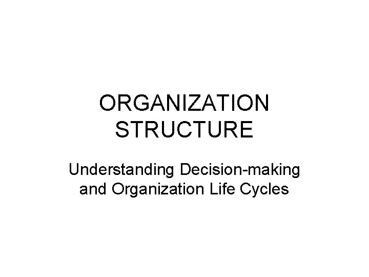 ORGANIZATION STRUCTURE Understanding Decision-making and Organization Life Cycles ORGANIZATION STRUCTURE Understanding Decision-making and Organization Life Cycles