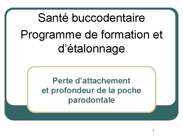 Santé buccodentaire Programme de formation et d’étalonnage Perte d’attachement et profondeur de la poche