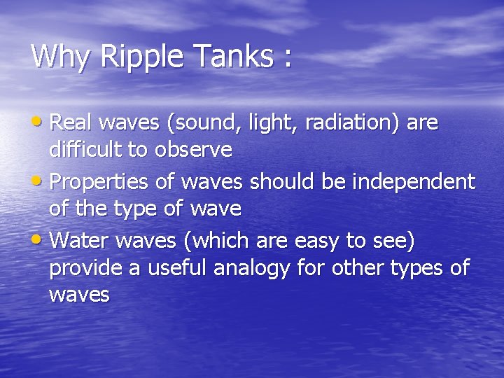 Why Ripple Tanks : • Real waves (sound, light, radiation) are difficult to observe