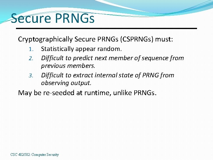 Secure PRNGs Cryptographically Secure PRNGs (CSPRNGs) must: 1. 2. 3. Statistically appear random. Difficult