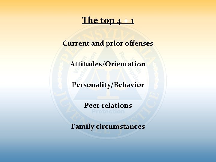The top 4 + 1 Current and prior offenses Attitudes/Orientation Personality/Behavior Peer relations Family