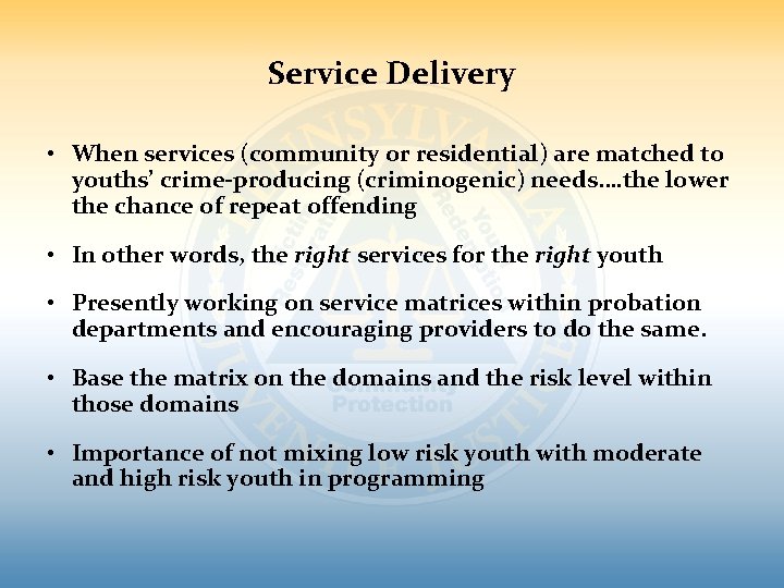 Service Delivery • When services (community or residential) are matched to youths’ crime-producing (criminogenic) Service Delivery • When services (community or residential) are matched to youths’ crime-producing (criminogenic)