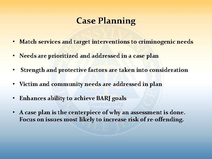 Case Planning • Match services and target interventions to criminogenic needs • Needs are