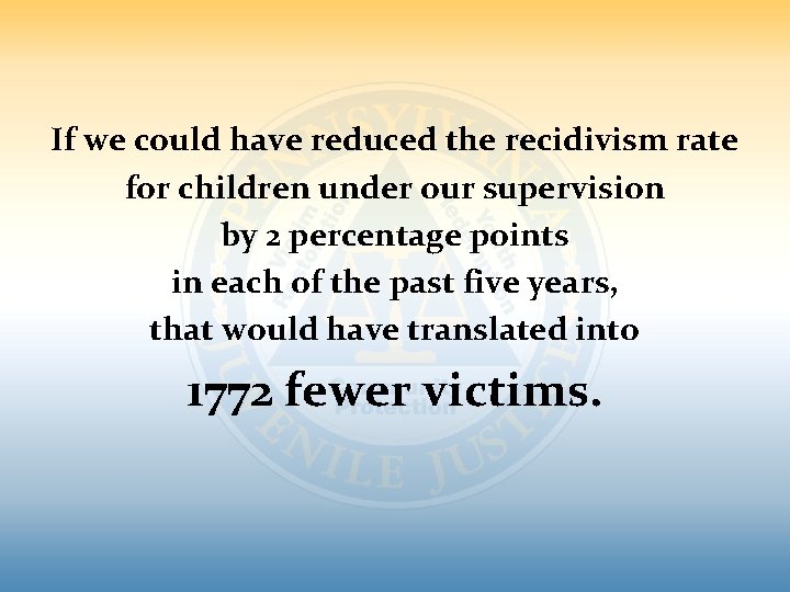 If we could have reduced the recidivism rate for children under our supervision by