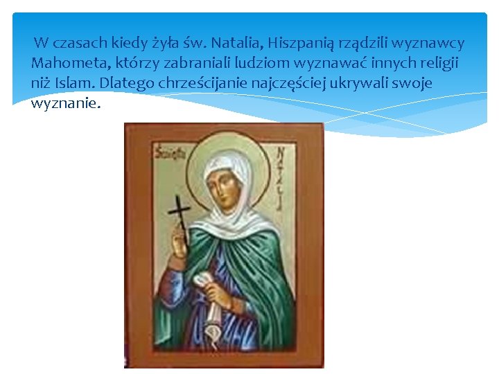 W czasach kiedy żyła św. Natalia, Hiszpanią rządzili wyznawcy Mahometa, którzy zabraniali ludziom wyznawać