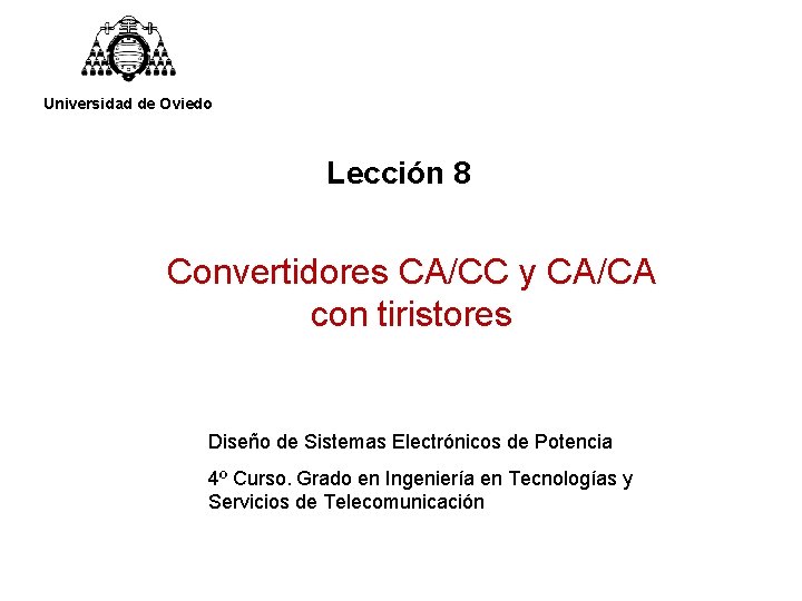 Universidad de Oviedo Lección 8 Convertidores CA/CC y CA/CA con tiristores Diseño de Sistemas Universidad de Oviedo Lección 8 Convertidores CA/CC y CA/CA con tiristores Diseño de Sistemas