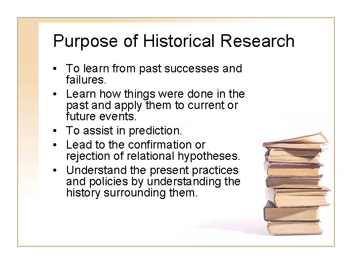 Purpose of Historical Research • To learn from past successes and failures. • Learn