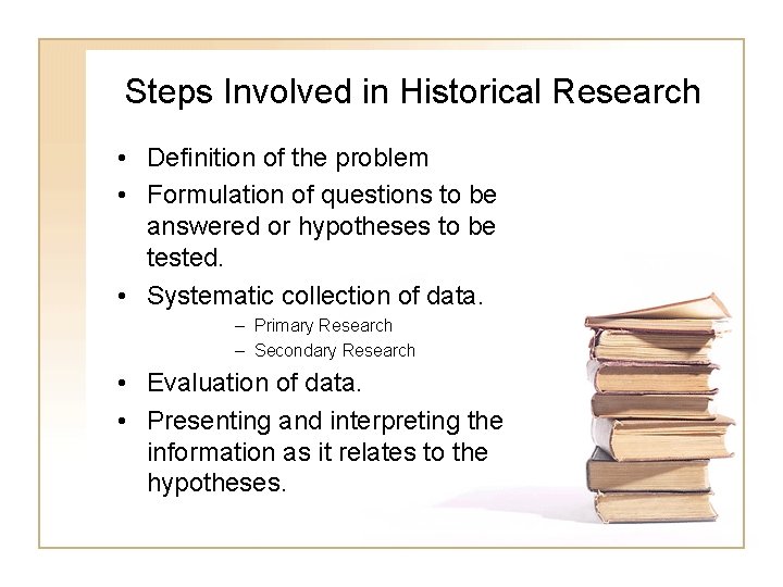 Steps Involved in Historical Research • Definition of the problem • Formulation of questions
