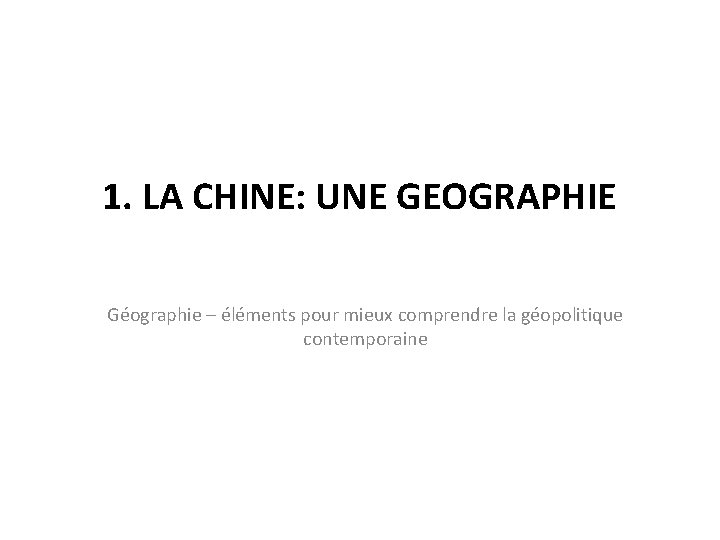 1. LA CHINE: UNE GEOGRAPHIE Géographie – éléments pour mieux comprendre la géopolitique contemporaine 1. LA CHINE: UNE GEOGRAPHIE Géographie – éléments pour mieux comprendre la géopolitique contemporaine
