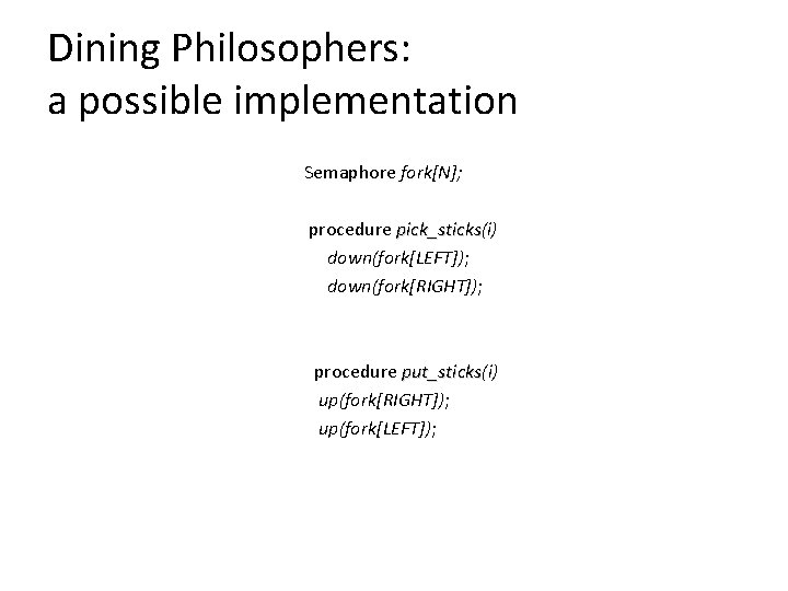 Dining Philosophers: a possible implementation Semaphore fork[N]; procedure pick_sticks(i) pick_sticks down(fork[LEFT]); down(fork[RIGHT]); procedure put_sticks(i)