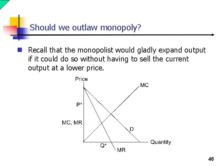 Should we outlaw monopoly? n Recall that the monopolist would gladly expand output if