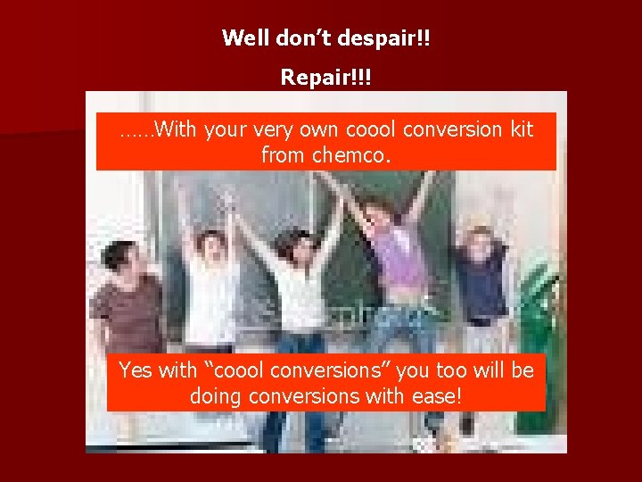 Well don’t despair!! Repair!!! ……With your very own coool conversion kit from chemco. Yes