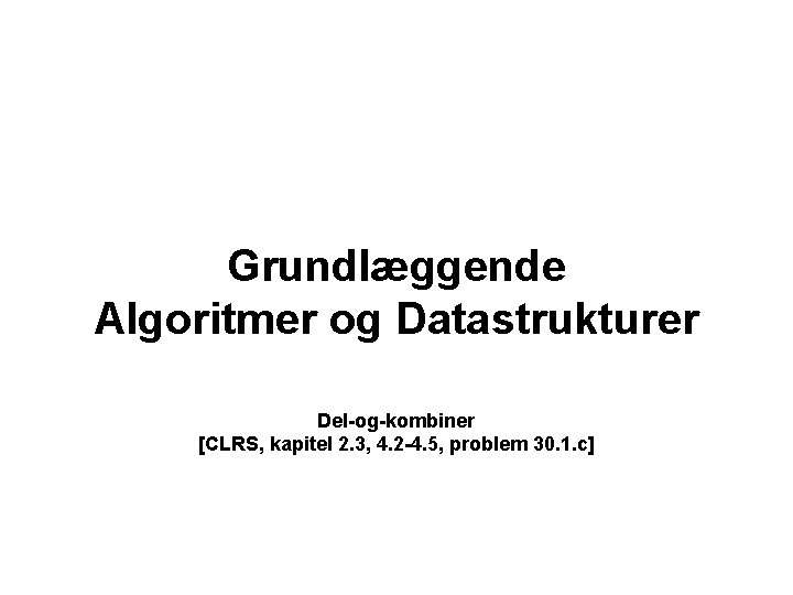 Grundlæggende Algoritmer og Datastrukturer Del-og-kombiner [CLRS, kapitel 2. 3, 4. 2 -4. 5, problem