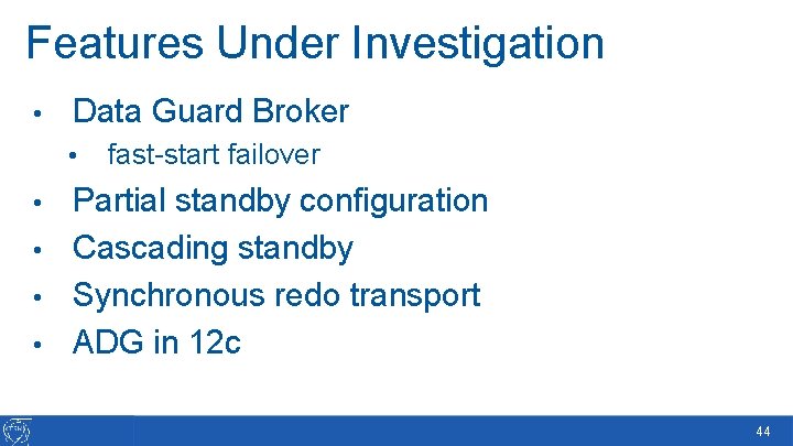 Features Under Investigation • Data Guard Broker • fast-start failover Partial standby configuration •