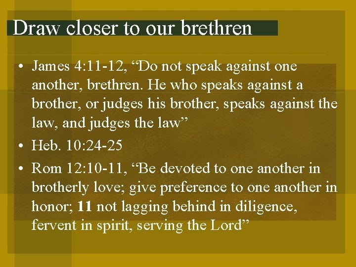 Draw closer to our brethren • James 4: 11 -12, “Do not speak against