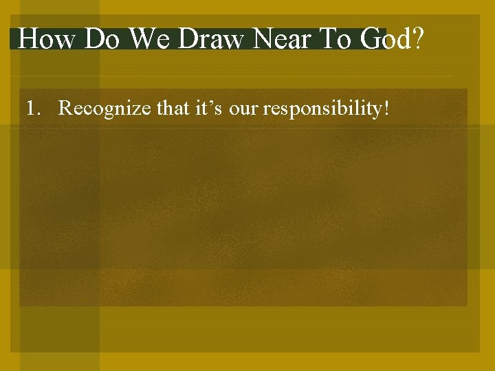 How Do We Draw Near To God? 1. Recognize that it’s our responsibility! 