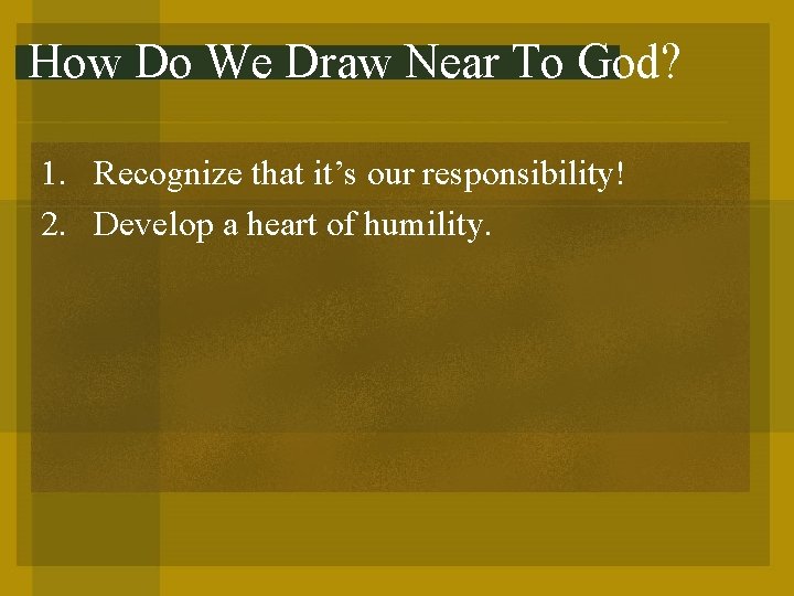 How Do We Draw Near To God? 1. Recognize that it’s our responsibility! 2.