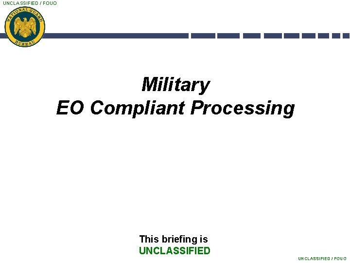 UNCLASSIFIED / FOUO Military EO Compliant Processing This briefing is UNCLASSIFIED / FOUO 