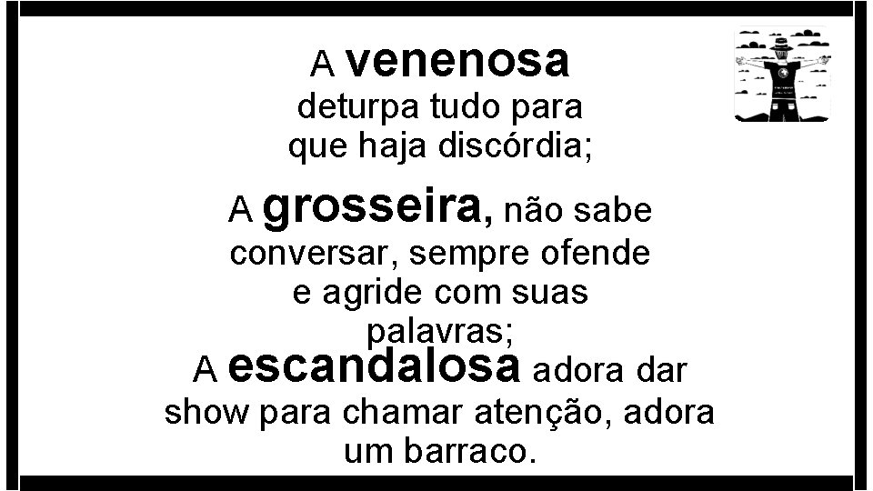 A venenosa deturpa tudo para que haja discórdia; A grosseira, não sabe conversar, sempre A venenosa deturpa tudo para que haja discórdia; A grosseira, não sabe conversar, sempre