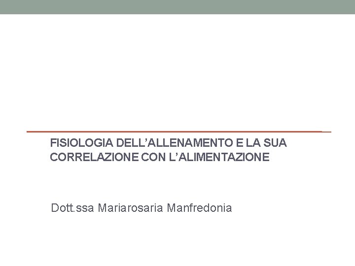 FISIOLOGIA DELL’ALLENAMENTO E LA SUA CORRELAZIONE CON L’ALIMENTAZIONE Dott. ssa Mariarosaria Manfredonia 