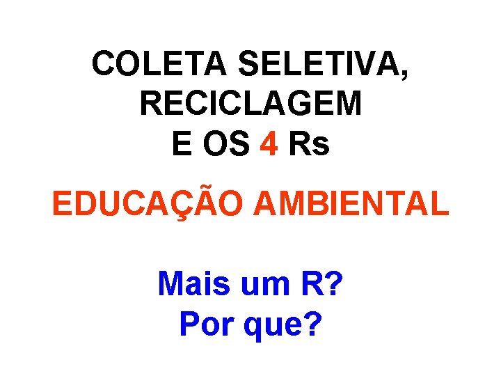 COLETA SELETIVA, RECICLAGEM E OS 4 Rs EDUCAÇÃO AMBIENTAL Mais um R? Por que?