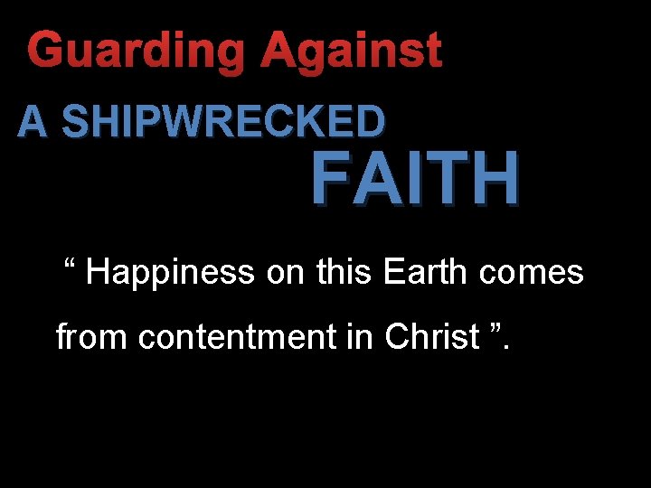 Guarding Against A SHIPWRECKED FAITH “ Happiness on this Earth comes from contentment in