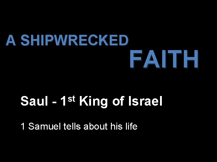 A SHIPWRECKED FAITH Saul - st 1 King of Israel 1 Samuel tells about