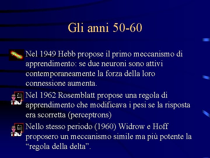 Gli anni 50 -60 • Nel 1949 Hebb propose il primo meccanismo di apprendimento: